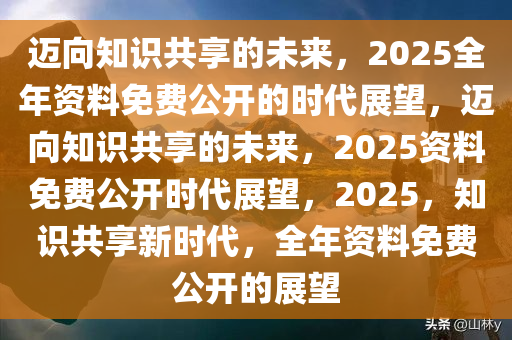 迈向2025年，正版资料全年免费共享，及时释义解释落实的新时代