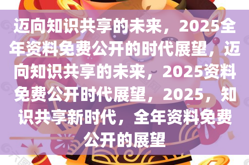 迈向2025年，正版资料免费共享，视频释义与落实行动